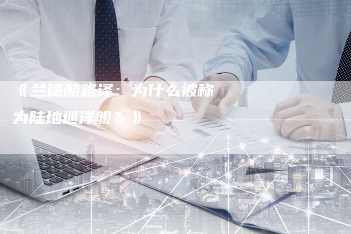 《兰德酷路泽：为什么被称为陆地巡洋舰？》-车时代
