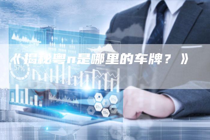 《揭秘粤n是哪里的车牌?》-车时代