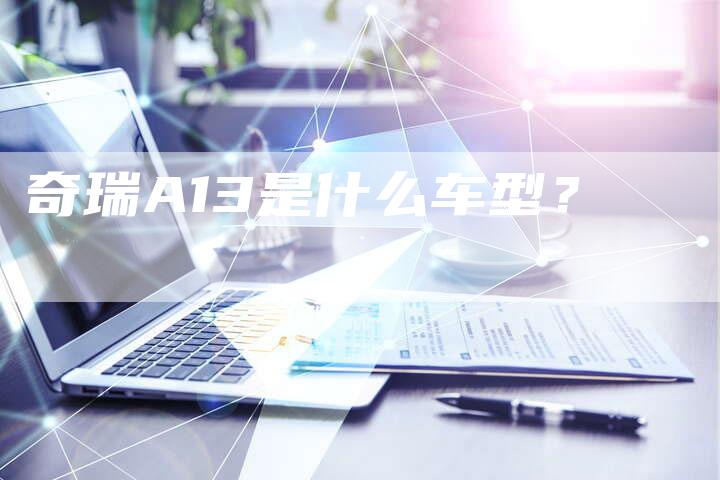 奇瑞A13是什么车型?-车时代