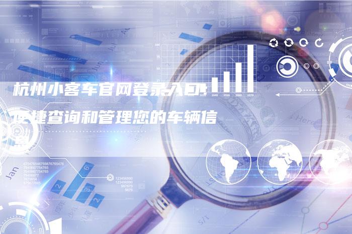 杭州小客车官网登录入口:便捷查询和管理您的车辆信息-车时代