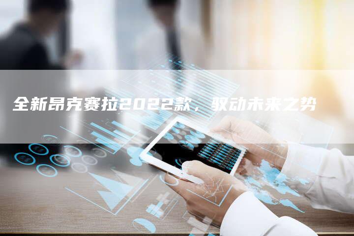 全新昂克赛拉2022款,驭动未来之势-车时代