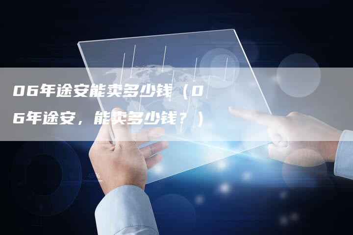 06年途安能卖多少钱（06年途安，能卖多少钱？）