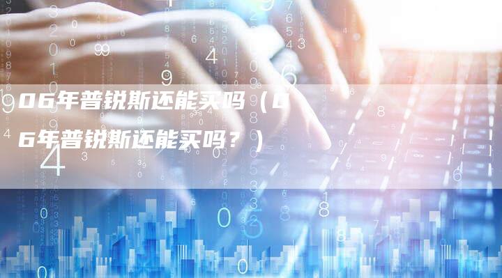 06年普锐斯还能买吗（06年普锐斯还能买吗？）
