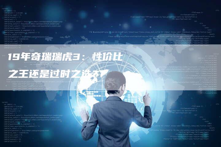 19年奇瑞瑞虎3:性价比之王还是过时之选?-车时代