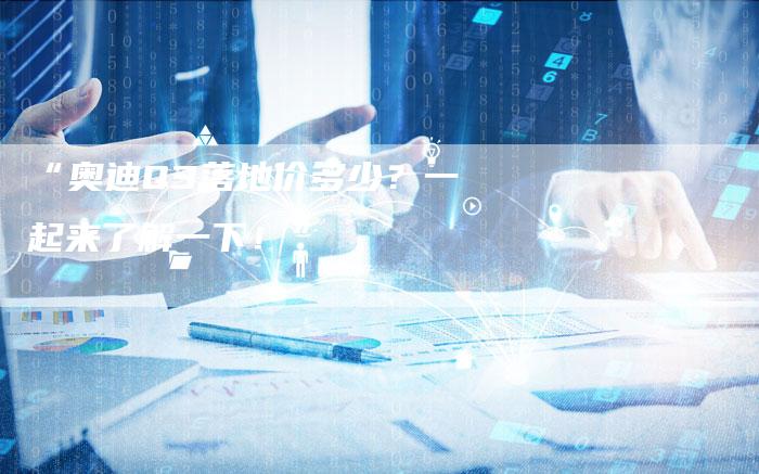 “奥迪Q3落地价多少?一起来了解一下!”-车时代