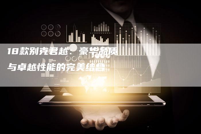 18款别克君越:豪华品质与卓越性能的完美结合-车时代