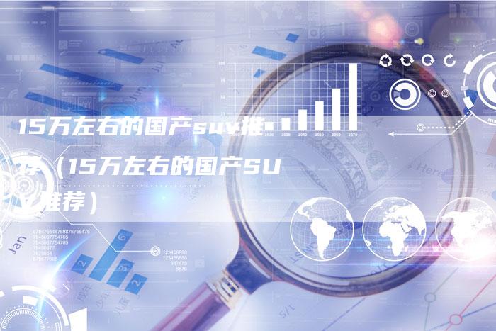 15万左右的国产suv推荐(15万左右的国产SUV推荐)-车时代