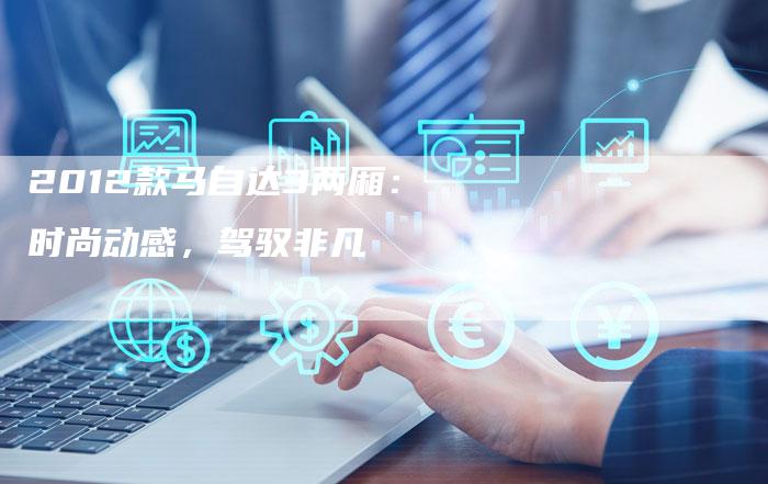 2012款马自达3两厢:时尚动感,驾驭非凡-车时代