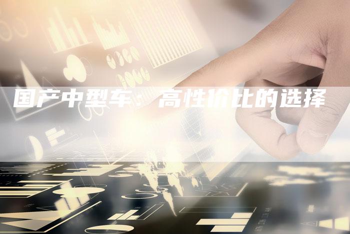 国产中型车:高性价比的选择-车时代
