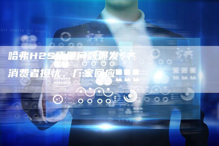 哈弗H2S质量问题爆发:消费者担忧,厂家回应-车时代