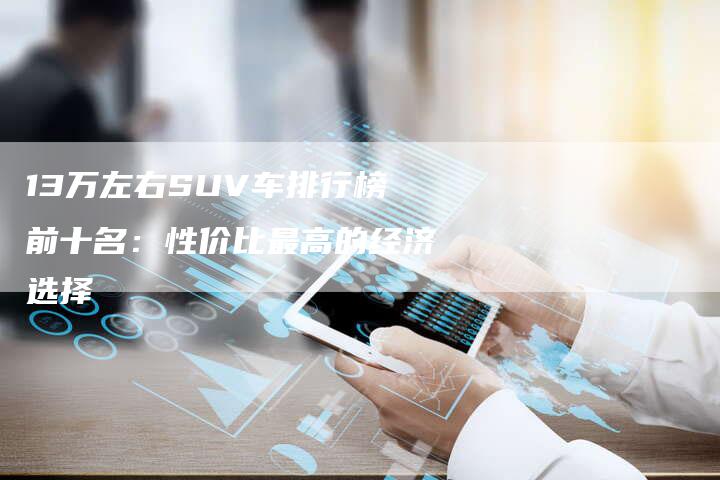 13万左右SUV车排行榜前十名：性价比最高的经济选择