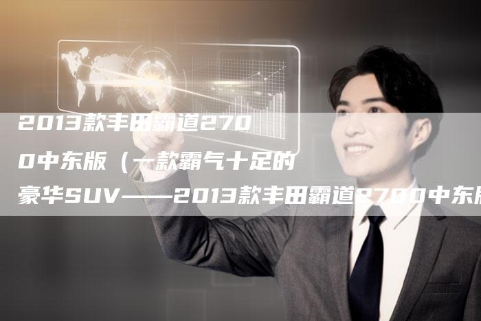 2013款丰田霸道2700中东版(一款霸气十足的豪华SUV——2013款丰田霸道2700中东版)-车时代