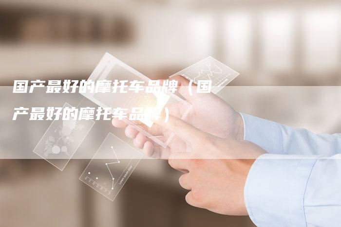 国产最好的摩托车品牌(国产最好的摩托车品牌)-车时代