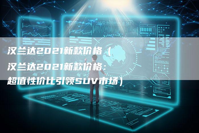 汉兰达2021新款价格(汉兰达2021新款价格:超值性价比引领SUV市场)-车时代