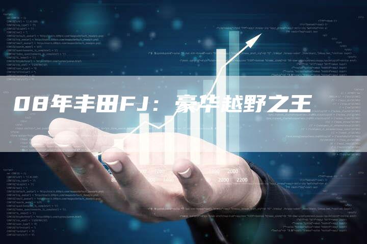 08年丰田FJ：豪华越野之王-车时代