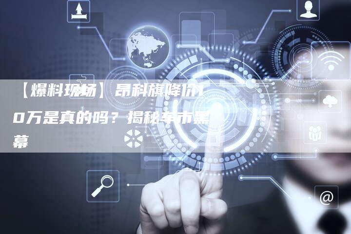 【爆料现场】昂科旗降价10万是真的吗？揭秘车市黑幕