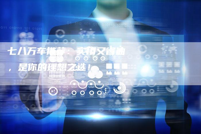 七八万车推荐:实用又省油,是你的理想之选!-车时代