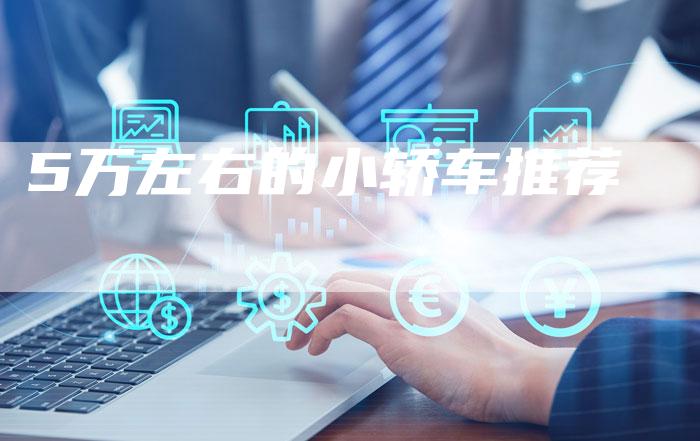 5万左右的小轿车推荐-车时代