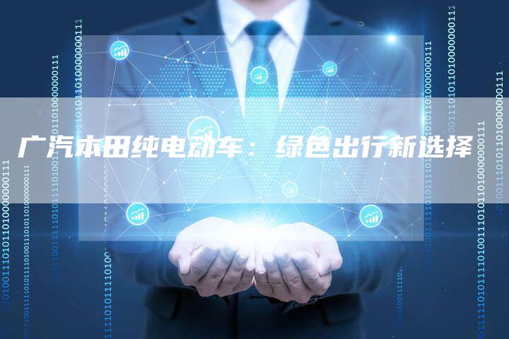 广汽本田纯电动车：绿色出行新选择