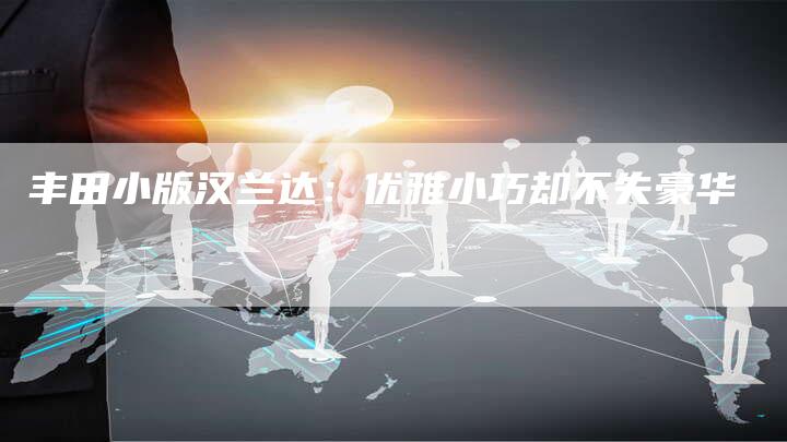 丰田小版汉兰达:优雅小巧却不失豪华-车时代