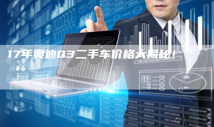 17年奥迪Q3二手车价格大揭秘!-车时代