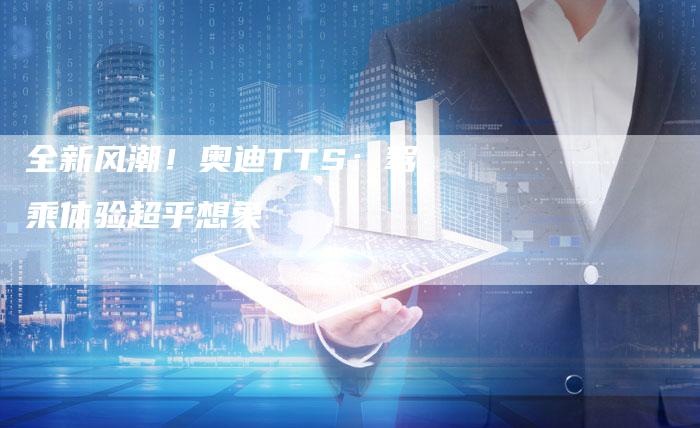 全新风潮!奥迪TTS:驾乘体验超乎想象-车时代