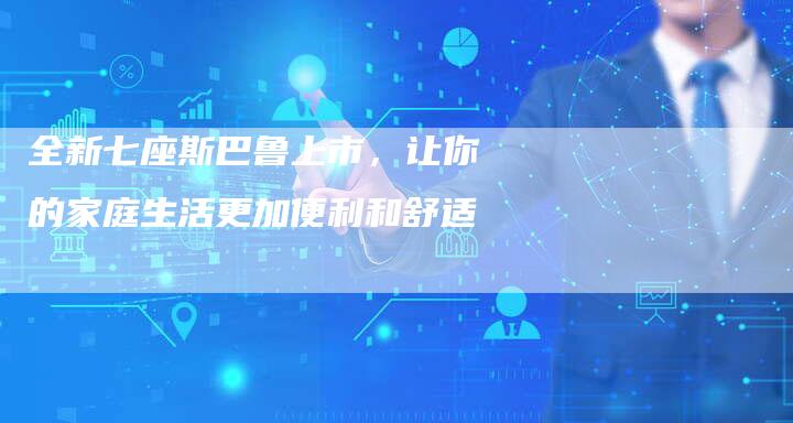 全新七座斯巴鲁上市，让你的家庭生活更加便利和舒适