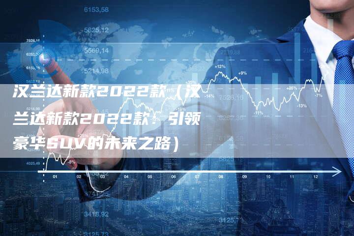 汉兰达新款2022款（汉兰达新款2022款：引领豪华SUV的未来之路）-车时代