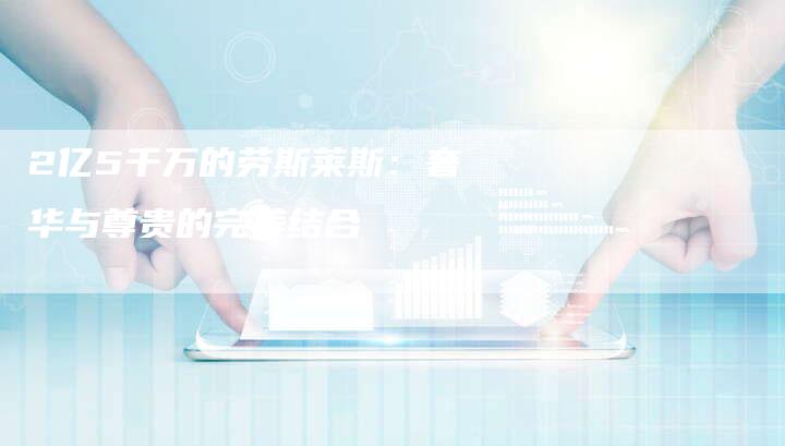 2亿5千万的劳斯莱斯:奢华与尊贵的完美结合-车时代