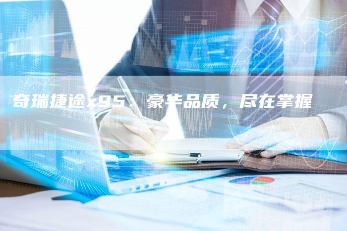 奇瑞捷途x95：豪华品质，尽在掌握-车时代