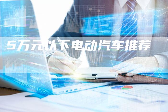 5万元以下电动汽车推荐-车时代