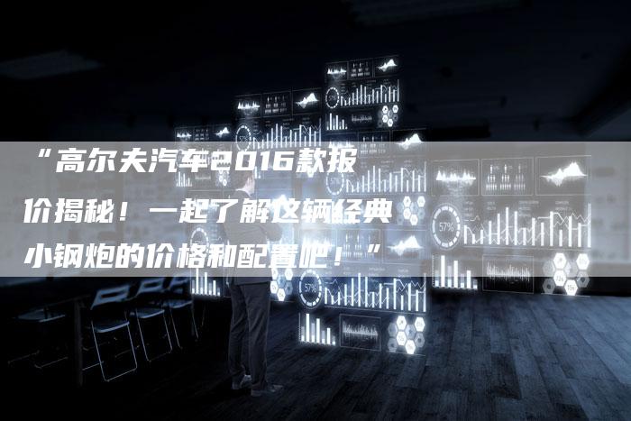 “高尔夫汽车2016款报价揭秘!一起了解这辆经典小钢炮的价格和配置吧!”-车时代