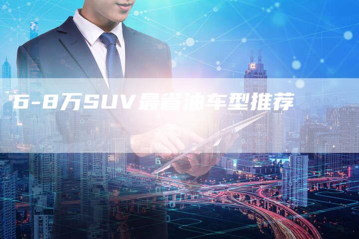 6-8万SUV最省油车型推荐-车时代