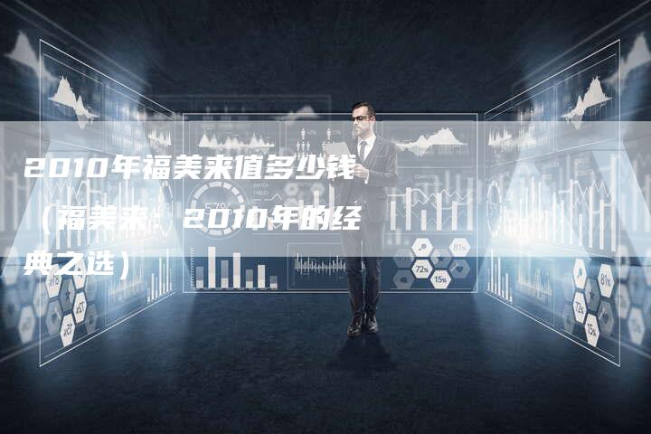 2010年福美来值多少钱（福美来：2010年的经典之选）