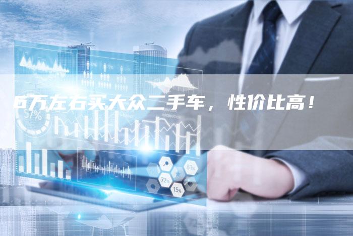 6万左右买大众二手车,性价比高!-车时代