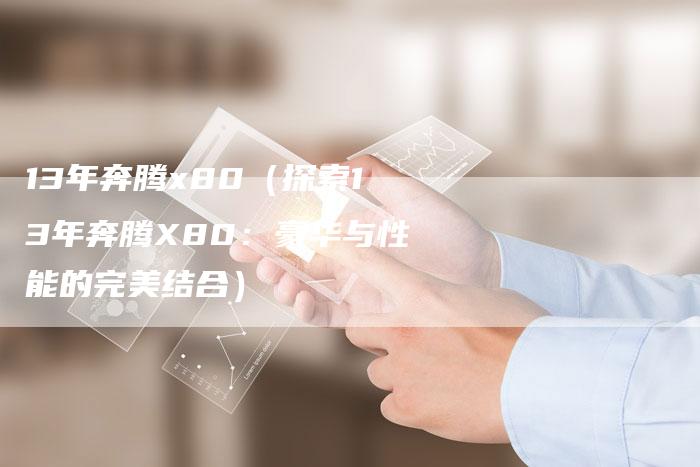 13年奔腾x80（探索13年奔腾X80：豪华与性能的完美结合）-车时代