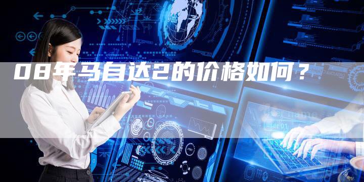 08年马自达2的价格如何?-车时代