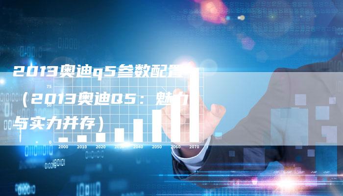 2013奥迪q5参数配置（2013奥迪Q5：魅力与实力并存）-车时代