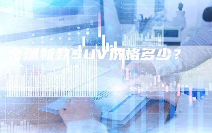 奇瑞新款SUV价格多少？-车时代