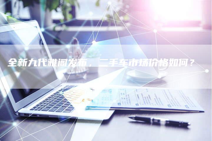 全新九代雅阁发布,二手车市场价格如何?-车时代