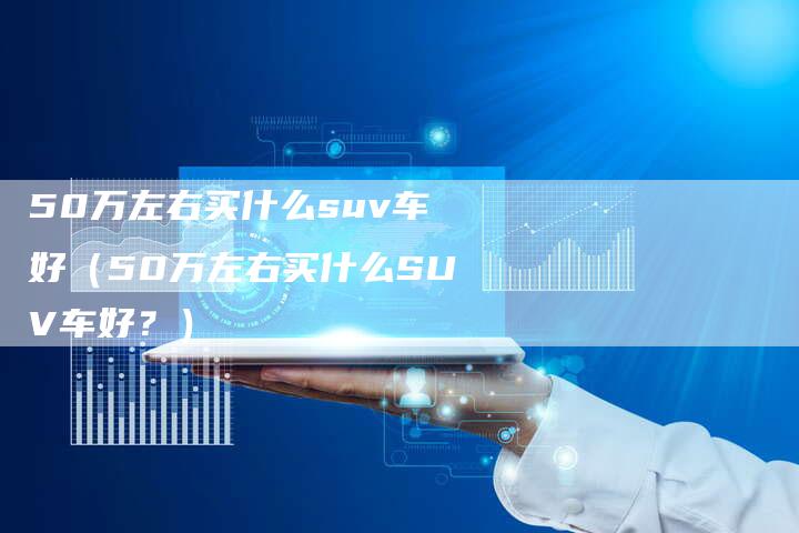 50万左右买什么suv车好(50万左右买什么SUV车好?)-车时代