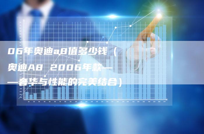 06年奥迪a8值多少钱（奥迪A8 2006年款——奢华与性能的完美结合）
