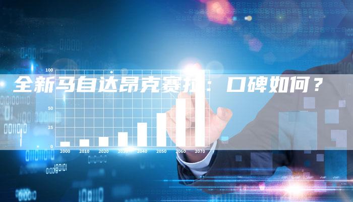 全新马自达昂克赛拉:口碑如何?-车时代