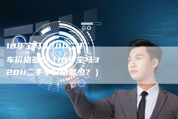 18年宝马320li二手车价格多少(18年宝马320li二手车价格多少?)-车时代