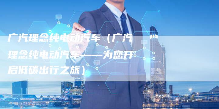 广汽理念纯电动汽车(广汽理念纯电动汽车——为您开启低碳出行之旅)-车时代