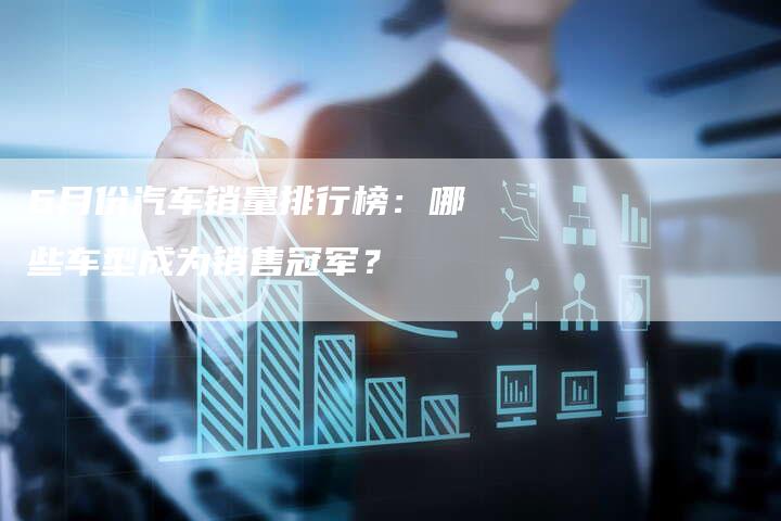 6月份汽车销量排行榜：哪些车型成为销售冠军？-车时代