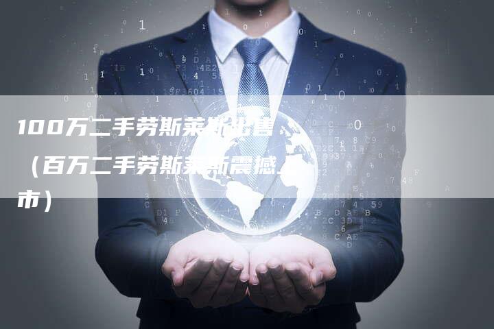 100万二手劳斯莱斯出售(百万二手劳斯莱斯震撼上市)-车时代
