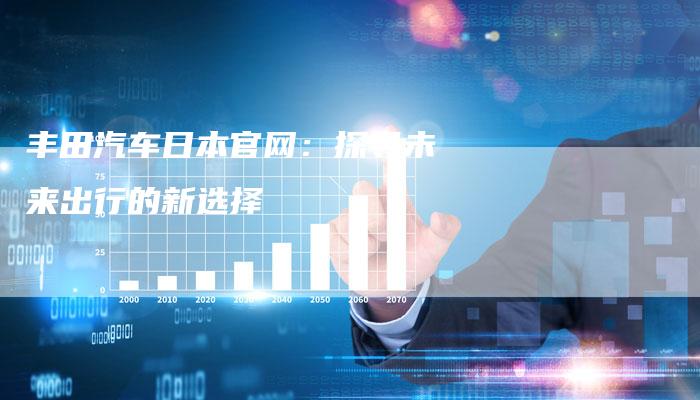 丰田汽车日本官网:探寻未来出行的新选择-车时代