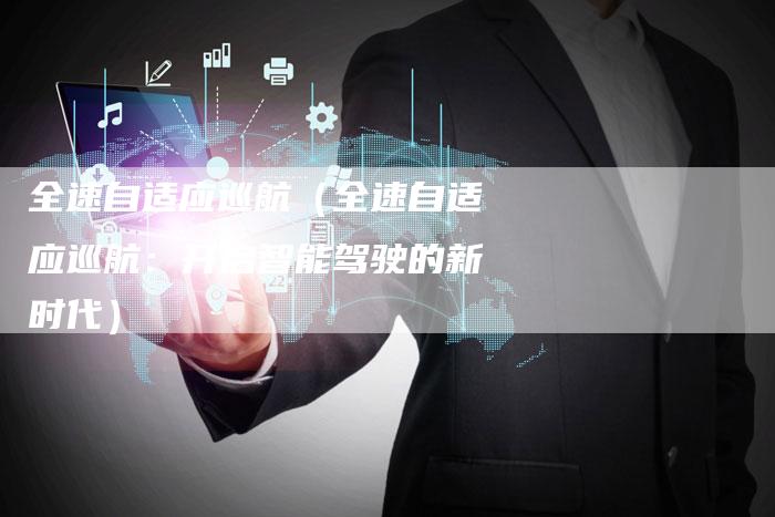 全速自适应巡航(全速自适应巡航:开启智能驾驶的新时代)-车时代