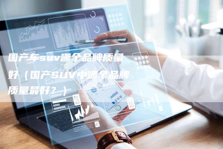国产车suv哪个品牌质量好(国产SUV中哪个品牌质量最好?)-车时代